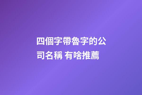 四個字帶魯字的公司名稱 有啥推薦-第1張-公司起名-玄機派